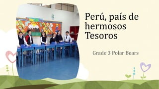 Perú, país de
hermosos
Tesoros
Grade 3 Polar Bears
 