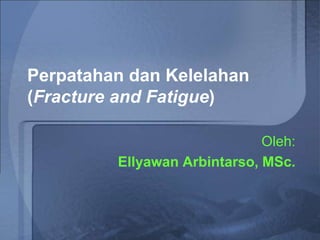 Perpatahan dan Kelelahan
(Fracture and Fatigue)
Oleh:
Ellyawan Arbintarso, MSc.
 