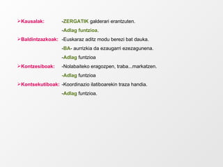 Kausalak:   - ZERGATIK  galderari erantzuten. - Adlag funtzioa . Baldintzazkoak: -Euskaraz aditz modu berezi bat dauka. - BA - aurrizkia da ezaugarri ezezagunena. - Adlag  funtzioa Kontzesiboak: -Nolabaiteko eragozpen, traba...markatzen. -Adlag  funtzioa Kontsekutiboak: -Koordinazio ilatiboarekin traza handia. - Adlag  funtzioa. 