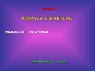 EUSKERA



        PERPAUS ELKARTUAK

OSAGARRIAK   ERLATIBOAK




             Lehen Hezkuntzako 6. maila
 