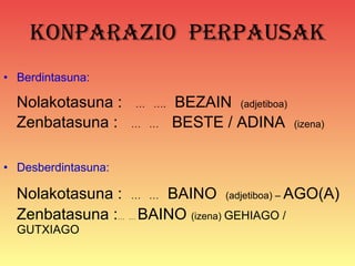 KOnParazIO PerPausaK
• Berdintasuna:

  Nolakotasuna :     … ….   BEZAIN (adjetiboa)
  Zenbatasuna :      … …    BESTE / ADINA        (izena)



• Desberdintasuna:

  Nolakotasuna : … … BAINO (adjetiboa) – AGO(A)
  Zenbatasuna :… … BAINO (izena) GEHIAGO /
  GUTXIAGO
 