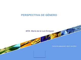 LOGO
PERSPECTIVA DE GÉNERO
MTA. María de la Luz Enríquez
Fecha de elaboración: Abril 1 de 2014
 