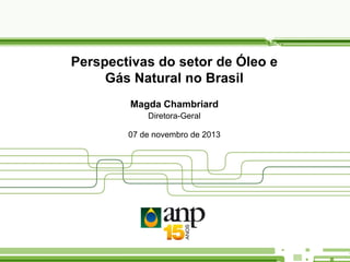 Perspectivas do setor de Óleo e
Gás Natural no Brasil
Magda Chambriard
Diretora-Geral
07 de novembro de 2013

 