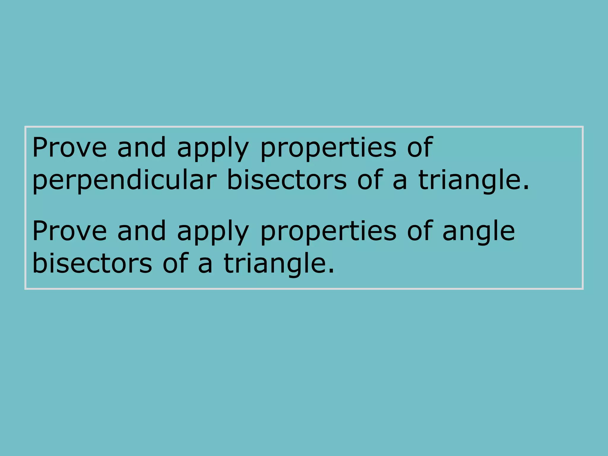 Prove and apply properties of
perpendicular bisectors of a triangle.
Prove and apply properties of angle
bisectors of a triangle.
 