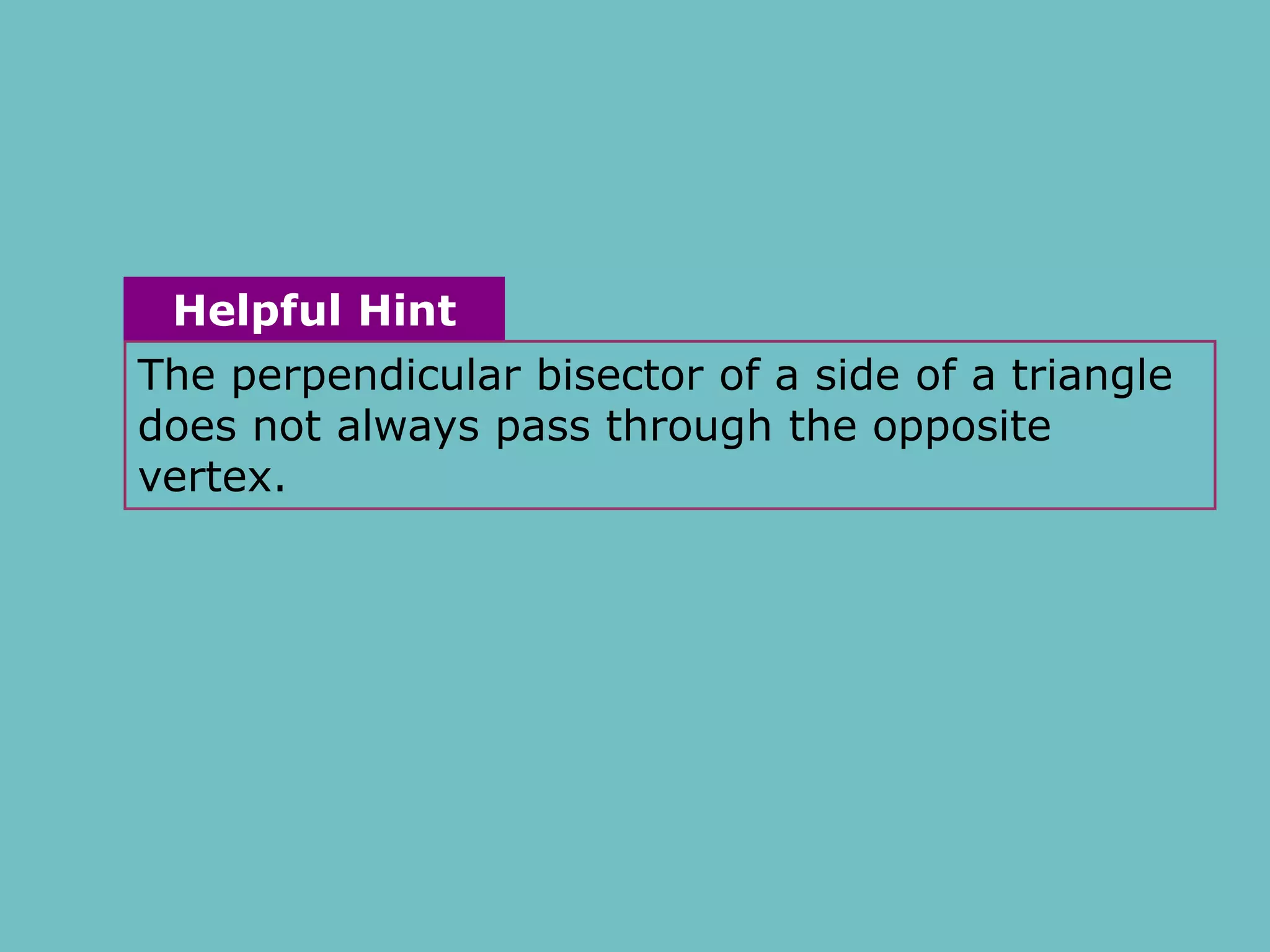 The perpendicular bisector of a side of a triangle
does not always pass through the opposite
vertex.
Helpful Hint
 