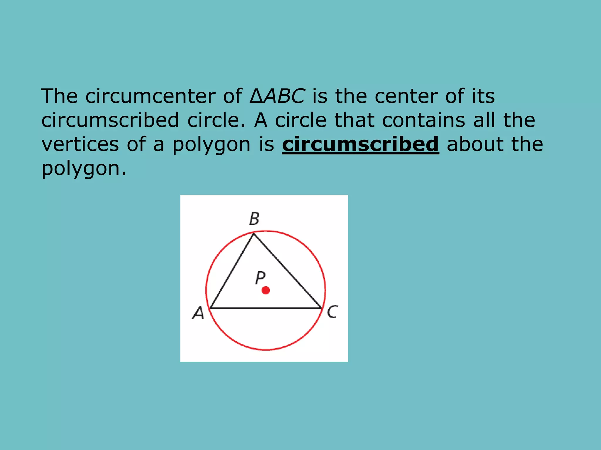 The circumcenter of ΔABC is the center of its
circumscribed circle. A circle that contains all the
vertices of a polygon is circumscribed about the
polygon.
 
