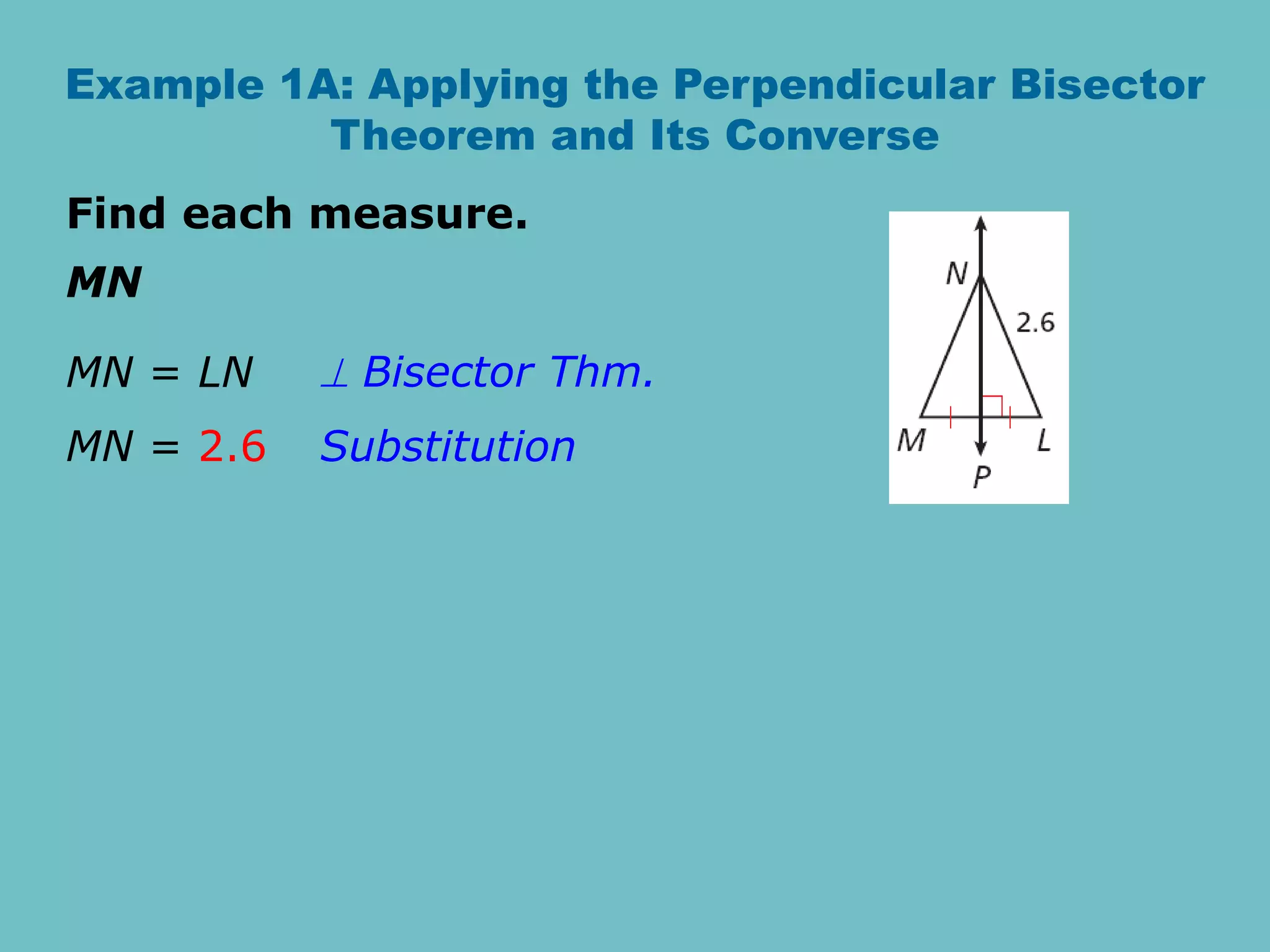 Example 1A: Applying the Perpendicular Bisector
Theorem and Its Converse
Find each measure.
MN
MN = LN
MN = 2.6
 Bisector Thm.
Substitution
 