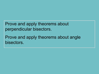 Prove and apply theorems about
perpendicular bisectors.
Prove and apply theorems about angle
bisectors.
 