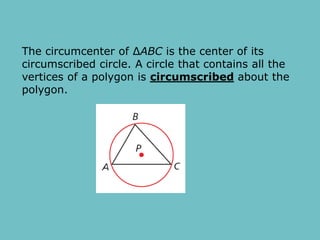 The circumcenter of ΔABC is the center of its
circumscribed circle. A circle that contains all the
vertices of a polygon is circumscribed about the
polygon.
 