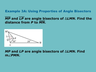 Example 3A: Using Properties of Angle Bisectors
MP and LP are angle bisectors of ∆LMN. Find the
distance from P to MN.
MP and LP are angle bisectors of ∆LMN. Find
mPMN.
 