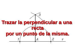 Trazar la perpendicular a unaTrazar la perpendicular a una
rectarecta
por un punto de la misma.por un punto de la misma.
 
