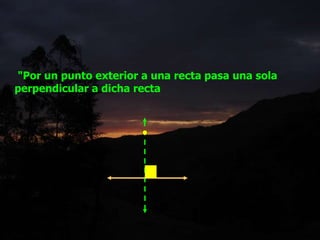 "Por un punto exterior a una recta pasa una sola
perpendicular a dicha recta
 