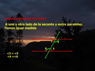 Ángulos alternos internos:
A uno y otro lado de la secante y entre paralelas.
Tienen igual medida
3 4
5
6
<3 = <5
<4 =<6
 