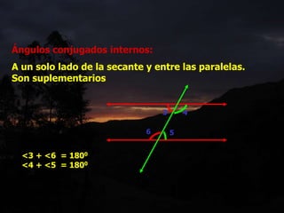Ángulos conjugados internos:
A un solo lado de la secante y entre las paralelas.
Son suplementarios
3 4
5
6
<3 + <6 = 1800
<4 + <5 = 1800
 