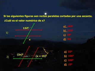 Si las siguientes figuras son rectas paralelas cortadas por una secante.
¿Cuál es el valor numérico de x?
1320
x
a) 1800
b) 1320
c) 480
d) NA
1)
(2x)0
(x + 15)0
a) 550
b) 1650
c) 1800
d) 150
2)
 
