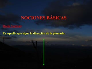 Recta Vertical:
Es aquella que sigue la dirección de la plomada.
NOCIONES BÁSICAS
 