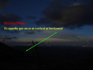 Recta inclinada:
Es aquella que no es ni vertical ni horizontal
 