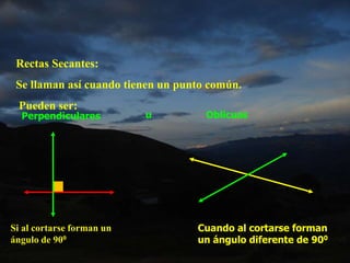 Rectas Secantes:
Se llaman así cuando tienen un punto común.
Pueden ser:
Perpendiculares u Oblicuas
Si al cortarse forman un
ángulo de 900
Cuando al cortarse forman
un ángulo diferente de 900
 