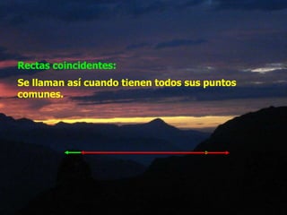 Rectas coincidentes:
Se llaman así cuando tienen todos sus puntos
comunes.
 