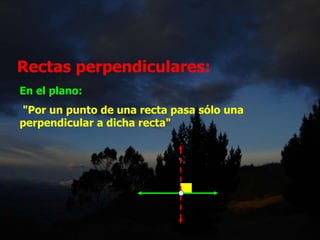 En el plano:
"Por un punto de una recta pasa sólo una
perpendicular a dicha recta"
Rectas perpendiculares:
 