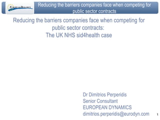 Reducing the barriers companies face when competing for public sector contracts:  The UK NHS sid4health case Dr Dimitrios Perperidis Senior Consultant EUROPEAN DYNAMICS [email_address] 