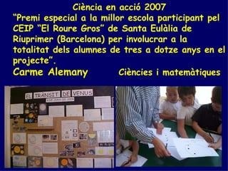 Ciència en acció 2007 “ Premi especial a la millor escola participant pel CEIP “El Roure Gros” de Santa Eulàlia de Riuprim...