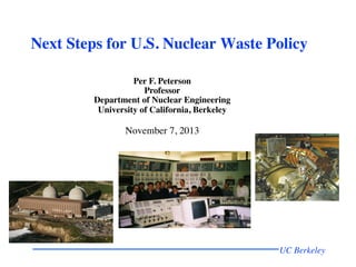 Next Steps for U.S. Nuclear Waste Policy
	

Per F. Peterson
Professor
	

Department of Nuclear Engineering
	

University of California, Berkeley

	

November 7, 2013
	

	


	


UC Berkeley	


 