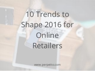10 Trends to
Shape 2016 for
Online
Retailers
www.perpetto.com
 