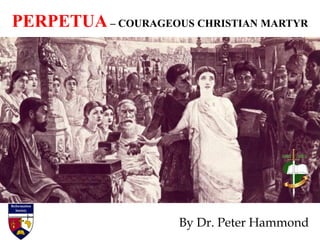 PERPETUA – COURAGEOUS CHRISTIAN MARTYR
By Dr. Peter Hammond
 