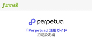 「Perpetua」活用ガイド
初期設定編
 