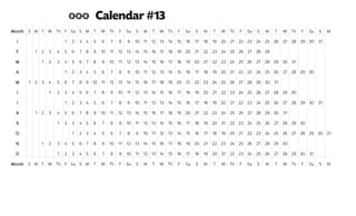 Month S M T W Th F Sa S M T W Th F Sa S M T W Th F Sa S M T W Th F Sa S M T W Th F Sa S M
J 1 2 3 4 5 6 7 8 9 10 11 12 13 14 15 16 17 18 19 20 21 22 23 24 25 26 27 28 29 30 31
F 1 2 3 4 5 6 7 8 9 10 11 12 13 14 15 16 17 18 19 20 21 22 23 24 25 26 27 28 29
M 1 2 3 4 5 6 7 8 9 10 11 12 13 14 15 16 17 18 19 20 21 22 23 24 25 26 27 28 29 30 31
A 1 2 3 4 5 6 7 8 9 10 11 12 13 14 15 16 17 18 19 20 21 22 23 24 25 26 27 28 29 30
M 1 2 3 4 5 6 7 8 9 10 11 12 13 14 15 16 17 18 19 20 21 22 23 24 25 26 27 28 29 30 31
J 1 2 3 4 5 6 7 8 9 10 11 12 13 14 15 16 17 18 19 20 21 22 23 24 25 26 27 28 29 30
J 1 2 3 4 5 6 7 8 9 10 11 12 13 14 15 16 17 18 19 20 21 22 23 24 25 26 27 28 29 30 31
A 1 2 3 4 5 6 7 8 9 10 11 12 13 14 15 16 17 18 19 20 21 22 23 24 25 26 27 28 29 30 31
S 1 2 3 4 5 6 7 8 9 10 11 12 13 14 15 16 17 18 19 20 21 22 23 24 25 26 27 28 29 30
O 1 2 3 4 5 6 7 8 9 10 11 12 13 14 15 16 17 18 19 20 21 22 23 24 25 26 27 28 29 30 31
N 1 2 3 4 5 6 7 8 9 10 11 12 13 14 15 16 17 18 19 20 21 22 23 24 25 26 27 28 29 30
D 1 2 3 4 5 6 7 8 9 10 11 12 13 14 15 16 17 18 19 20 21 22 23 24 25 26 27 28 29 30 31
Month S M T W Th F Sa S M T W Th F Sa S M T W Th F Sa S M T W Th F Sa S M T W Th F Sa S M
*** Calendar #13
 