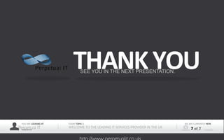 YOU ARE LOOKING AT
Perpetual ITPRESENTER
TODAY TOPIS IS
WELCOME TO THE LEADING IT SERVICES PROVIDER IN THE UK
WE ARE CURRENTLY HERE
7 of 7
THANKYOUSEE YOU IN THE NEXT PRESENTATION.
 