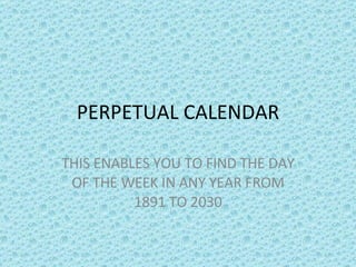 PERPETUAL CALENDAR THIS ENABLES YOU TO FIND THE DAY OF THE WEEK IN ANY YEAR FROM 1891 TO 2030 
