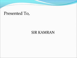 Presented To,
SIR KAMRAN
 