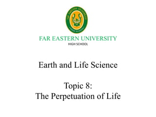 FAR EASTERN UNIVERSITY
HIGH SCHOOL
Earth and Life Science
Topic 8:
The Perpetuation of Life
 