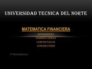 UNIVERSIDAD TECNICA DEL NORTE


           MATEMATICA FINANCIERA
                     INTEGRANTES:
                    DARWIN CADENA
                    LISBETH PASCAL
                    YOMAIRA POZO


 3º Mercadotecnia
 
