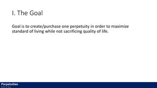 I. The Goal
Goal is to create/purchase one perpetuity in order to maximize
standard of living while not sacrificing quality of life.
Perpetuities
Build or Buy
 