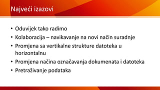 Najveći izazovi
• Oduvijek tako radimo
• Kolaboracija – navikavanje na novi način suradnje
• Promjena sa vertikalne strukture datoteka u
horizontalnu
• Promjena načina označavanja dokumenata i datoteka
• Pretraživanje podataka
 