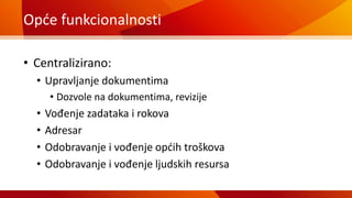 Opće funkcionalnosti
• Centralizirano:
• Upravljanje dokumentima
• Dozvole na dokumentima, revizije
• Vođenje zadataka i rokova
• Adresar
• Odobravanje i vođenje općih troškova
• Odobravanje i vođenje ljudskih resursa
 