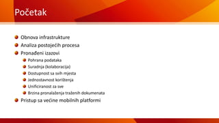 Početak
Obnova infrastrukture
Analiza postojećih procesa
Pronađeni izazovi
Pohrana podataka
Suradnja (kolaboracija)
Dostupnost sa svih mjesta
Jednostavnost korištenja
Unificiranost za sve
Brzina pronalaženja traženih dokumenata
Pristup sa većine mobilnih platformi
 