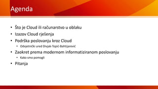 Agenda
• Što je Cloud ili računarstvo u oblaku
• Izazov Cloud rješenja
• Podrška poslovanju kroz Cloud
• Odvjetnički ured Divjak-Topić-Bahtijarević
• Zaokret prema modernom informatiziranom poslovanju
• Kako smo pomogli
• Pitanja
 