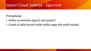 Izazovi Cloud rješenja - Sigurnost
Protupitanje:
• Koliko su trenutno sigurni vaši podaci?
• Uvijek je lakše braniti nešto veliko nego više malih točaka
 