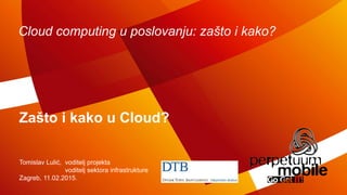 Cloud computing u poslovanju: zašto i kako?
Tomislav Lulić, voditelj projekta
voditelj sektora infrastrukture
Zagreb, 11.02.2015.
Zašto i kako u Cloud?
 