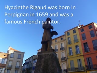 Hyacinthe Rigaud was born in
Perpignan in 1659 and was a
famous French paintor.

 