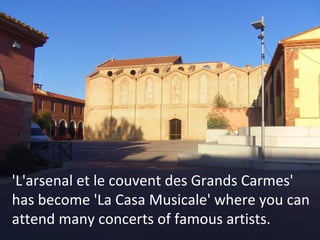 'L'arsenal et le couvent des Grands Carmes'
has become 'La Casa Musicale' where you can
attend many concerts of famous artists.

 