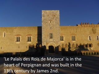 'Le Palais des Rois de Majorca' is in the
heart of Perpignan and was built in the
13th century by James 2nd.

 