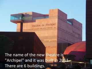The name of the new theatre is
"Archipel" and it was built in 2011.
There are 6 buildings.

 