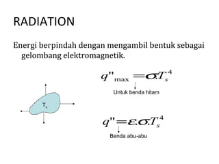 RADIATION
Energi berpindah dengan mengambil bentuk sebagai
  gelombang elektromagnetik.

                      q"max =σT
                              .               s
                                               4


                         Untuk benda hitam

       Ts


                      q" =ε.σ.T          s
                                          4

                        Benda abu-abu
 