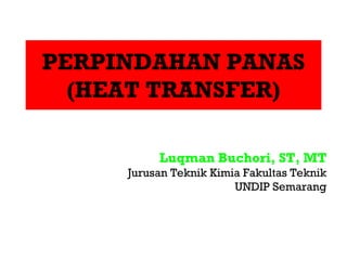 PERPINDAHAN PANAS
  (HEAT TRANSFER)

          Luqman Buchori, ST, MT
     Jurusan Teknik Kimia Fakultas Teknik
                        UNDIP Semarang
 