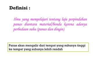 Definisi :

   Ilmu yang mempelajari tentang laju perpindahan
   panas diantara material/benda karena adanya
   perbedaan suhu (panas dan dingin)


Panas akan mengalir dari tempat yang suhunya tinggi
ke tempat yang suhunya lebih rendah
 